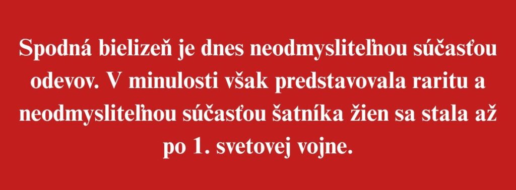 Spodná bielizeň je dnes neodmysliteľnou súčasťou odevov. V minulosti však predstavovala raritu a neodmysliteľnou súčasťou šatníka žien sa stala až po 1. svetovej vojne.